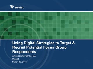 Using Digital Strategies to Target &
Recruit Potential Focus Group
Respondents
Amelia Burke-Garcia, MA
Westat
March 20, 2014
 
