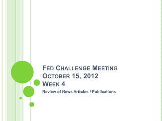 FED CHALLENGE MEETING
OCTOBER 15, 2012
WEEK 4
Review of News Articles / Publications
 