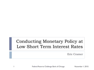 Conducting Monetary Policy at
Low Short Term Interest Rates
Eric Cramer
November 1, 2010Federal Reserve Challenge: Bank of Chicago1
 