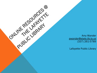 ONLINE
RESOURCES
@
THE
LAFAYETTE
PUBLIC
LIBRARY
Amy Wander
awander@state.lib.la.us
(337) 261-5789
Lafayette Public Library
 