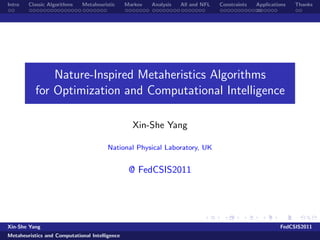 Intro   Classic Algorithms   Metaheuristic      Markov   Analysis   All and NFL   Constraints   Applications   Thanks




               Nature-Inspired Metaheristics Algorithms
           for Optimization and Computational Intelligence

                                                  Xin-She Yang

                                        National Physical Laboratory, UK


                                                 @ FedCSIS2011




Xin-She Yang                                                                                             FedCSIS2011
Metaheuristics and Computational Intelligence
 