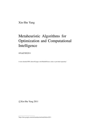 Xin-She Yang



Metaheuristic Algorithms for
Optimization and Computational
Intelligence
@FedCSIS2011



A more detailed PDF (about 80 pages with Matlab/Octave codes) is provided separately.∗




 c Xin-She Yang 2011




∗https://sites.google.com/site/metaheuristicbook/fedcsis2011
 