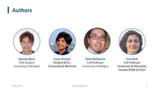 Authors
Xiachong Feng 2
Alessio Mora
PhD Student
University of Bologna
Irene Tenison
Student M.Sc.,
Université de Montréal
Paolo Bellavista
Full Professor
University of Bologna
Irina Rish
Full Professor
Université de Montréal,
Canada CIFAR AI Chair
2022/12/8
 