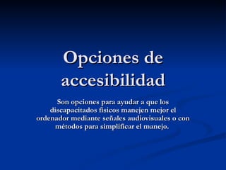 Opciones de accesibilidad Son opciones para ayudar a que los discapacitados físicos manejen mejor el ordenador mediante señales audiovisuales o con métodos para simplificar el manejo.  