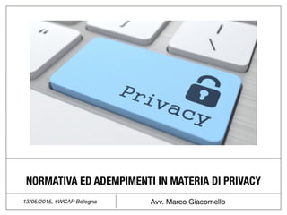 Avv. Marco Giacomello13/05/2015, #WCAP Bologna
NORMATIVA ED ADEMPIMENTI IN MATERIA DI PRIVACY
 