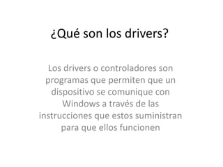 ¿Qué son los drivers?

  Los drivers o controladores son
  programas que permiten que un
   dispositivo se comunique con
      Windows a través de las
instrucciones que estos suministran
      para que ellos funcionen
 