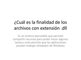 ¿Cuál es la finalidad de los
archivos con extensión .dll
   Es un archivo ejecutable que permite
compartir recursos para poder hacer algunas
 tareas y esto permite que las aplicaciones
  puedan trabajar alrededor de Windows
 