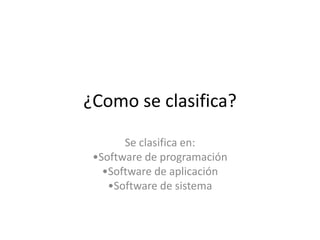 ¿Como se clasifica?

       Se clasifica en:
 •Software de programación
   •Software de aplicación
    •Software de sistema
 