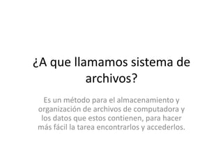 ¿A que llamamos sistema de
          archivos?
  Es un método para el almacenamiento y
organización de archivos de computadora y
 los datos que estos contienen, para hacer
más fácil la tarea encontrarlos y accederlos.
 