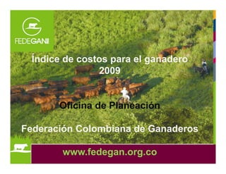Índice de costos para el ganadero
2009
Oficina de Planeación
Federación Colombiana de Ganaderos
www.fedegan.org.co
 