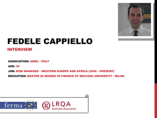 FEDELE CAPPIELLO INTERVIEW ASSOCIATION:  ANRA - ITALY AGE:  30 JOB:  RISK MANAGER – WESTERN EUROPE AND AFRICA (2006 – PRESENT) EDUCATION:  MASTER IN DEGREE IN FINANCE AT BOCCONI UNIVERSITY - MILAN 