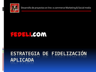 Desarrollo de proyectos on line: e.commerce Marketing & Social media




fedeli.com

ESTRATEGIA DE FIDELIZACIÓN
APLICADA
 