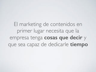 El marketing de contenidos en
primer lugar necesita que la
empresa tenga cosas que decir y
que sea capaz de dedicarle tiempo
 