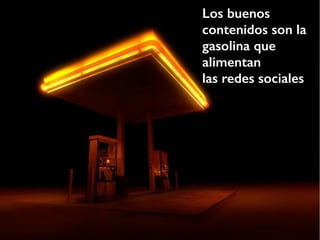Los buenos
contenidos son la
gasolina que
alimentan
las redes sociales
 