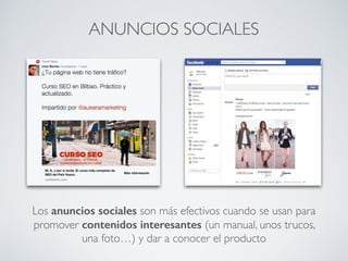 ANUNCIOS SOCIALES
Los anuncios sociales son más efectivos cuando se usan para
promover contenidos interesantes (un manual, unos trucos,
una foto…) y dar a conocer el producto
 