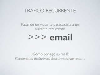 Pasar de un visitante paracaidista a un
visitante recurrente
>>> email
TRÁFICO RECURRENTE
¿Cómo consigo su mail?:
Contenidos exclusivos, descuentos, sorteos…
 
