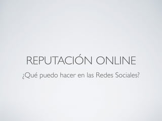 REPUTACIÓN ONLINE
¿Qué puedo hacer en las Redes Sociales?
 