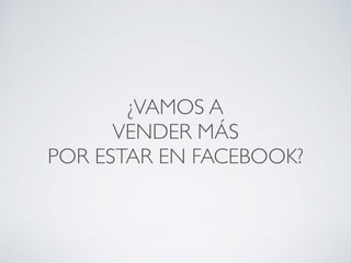 ¿VAMOS A
VENDER MÁS
POR ESTAR EN FACEBOOK?
 