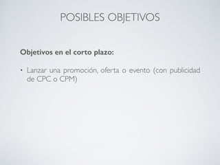 POSIBLES OBJETIVOS
Objetivos en el corto plazo:
• Lanzar una promoción, oferta o evento (con publicidad
de CPC o CPM)
 