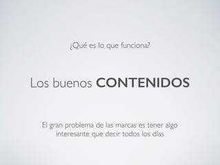 ¿Qué es lo que funciona?
Los buenos CONTENIDOS
El gran problema de las marcas es tener algo
interesante que decir todos los días
 