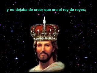 y no dejaba de creer que era el rey de reyes;   