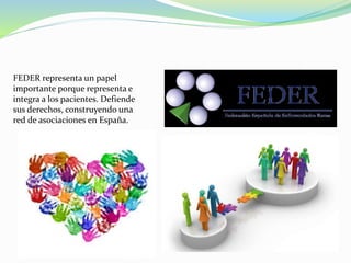 FEDER representa un papel
importante porque representa e
integra a los pacientes. Defiende
sus derechos, construyendo una
red de asociaciones en España.
 