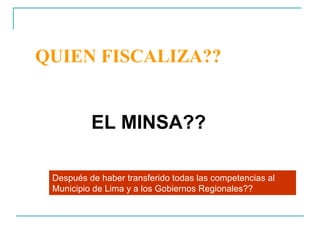 QUIEN FISCALIZA?? EL MINSA?? Después de haber transferido todas las competencias al Municipio de Lima y a los Gobiernos Regionales?? 