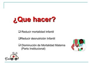 ¿Que hacer? Reducir mortalidad Infantil  Reducir desnutrición Infantil Disminución de Mortalidad Materna  (Parto Institucional) 