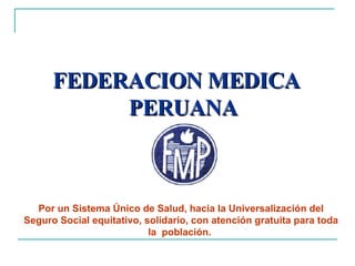 FEDERACION MEDICA PERUANA Por un Sistema Único de Salud, hacia la Universalización del Seguro Social equitativo, solidario, con atención gratuita para toda la  población.  
