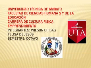 UNIVERSIDAD TÉCNICA DE AMBATO
FACULTAD DE CIENCIAS HUMANA S Y DE LA
EDUCACIÓN
CARRERA DE CULTURA FÍSICA
EMPRENDIMIENTO
INTEGRANTES: WILSON CHISAG
FELISA DE JESÚS
SEMESTRE: OCTAVO
 
