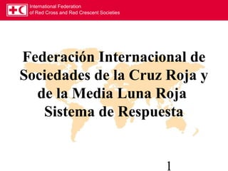 International Federation
of Red Cross and Red Crescent Societies
1
Federación Internacional de
Sociedades de la Cruz Roja y
de la Media Luna Roja
Sistema de Respuesta
 