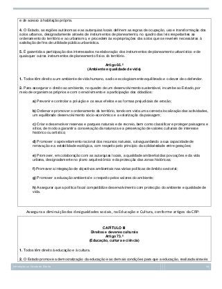 e de acesso à habitação própria.
4. O Estado, as regiões autónomas e as autarquias locais definem as regras de ocupação, uso e transformação dos
solos urbanos, designadamente através de instrumentos de planeamento, no quadro das leis respeitantes ao
ordenamento do território e ao urbanismo, e procedem às expropriações dos solos que se revelem necessárias à
satisfação de fins de utilidade pública urbanística.
5. É garantida a participação dos interessados na elaboração dos instrumentos de planeamento urbanístico e de
quaisquer outros instrumentos de planeamento físico do território.
Artigo 66.º
(Ambiente e qualidade de vida)
1. Todos têm direito a um ambiente de vida humano, sadio e ecologicamente equilibrado e o dever de o defender.
2. Para assegurar o direito ao ambiente, no quadro de um desenvolvimento sustentável, incumbe ao Estado, por
meio de organismos próprios e com o envolvimento e a participação dos cidadãos:
a) Prevenir e controlar a poluição e os seus efeitos e as formas prejudiciais de erosão;
b) Ordenar e promover o ordenamento do território, tendo em vista uma correcta localização das actividades,
um equilibrado desenvolvimento sócio-económico e a valorização da paisagem;
c) Criar e desenvolver reservas e parques naturais e de recreio, bem como classificar e proteger paisagens e
sítios, de modo a garantir a conservação da natureza e a preservação de valores culturais de interesse
histórico ou artístico;
d) Promover o aproveitamento racional dos recursos naturais, salvaguardando a sua capacidade de
renovação e a estabilidade ecológica, com respeito pelo princípio da solidariedade entre gerações;
e) Promover, em colaboração com as autarquias locais, a qualidade ambiental das povoações e da vida
urbana, designadamente no plano arquitectónico e da protecção das zonas históricas;
f) Promover a integração de objectivos ambientais nas várias políticas de âmbito sectorial;
g) Promover a educação ambiental e o respeito pelos valores do ambiente;
h) Assegurar que a política fiscal compatibilize desenvolvimento com protecção do ambiente e qualidade de
vida.

Assegura a diminuição das desigualdades sociais, na Educação e Cultura, conforme artigos da CRP:

CAPÍTULO III
Direitos e deveres culturais
Artigo 73.º
(Educação, cultura e ciência)
1. Todos têm direito à educação e à cultura.
2. O Estado promove a democratização da educação e as demais condições para que a educação, realizada através
Introdução ao Estudo do Direito

34

 
