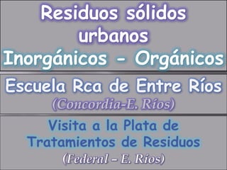 Residuos sólidos
        urbanos
Inorgánicos - Orgánicos
Escuela Rca de Entre Ríos
     (Concordia-E. Ríos)
 