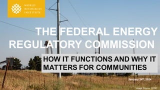 THE FEDERAL ENERGY
REGULATORY COMMISSION
January 24th, 2024
Image Source: FERC
HOW IT FUNCTIONS AND WHY IT
MATTERS FOR COMMUNITIES
 