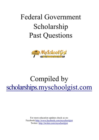 Federal Government
Scholarship
Past Questions
Compiled by
scholarships.myschoolgist.com
For more education updates check us on:
Facebook:http://www.facebook.com/myschoolgist
Twitter: http://twitter.com/myschoolgist
 
