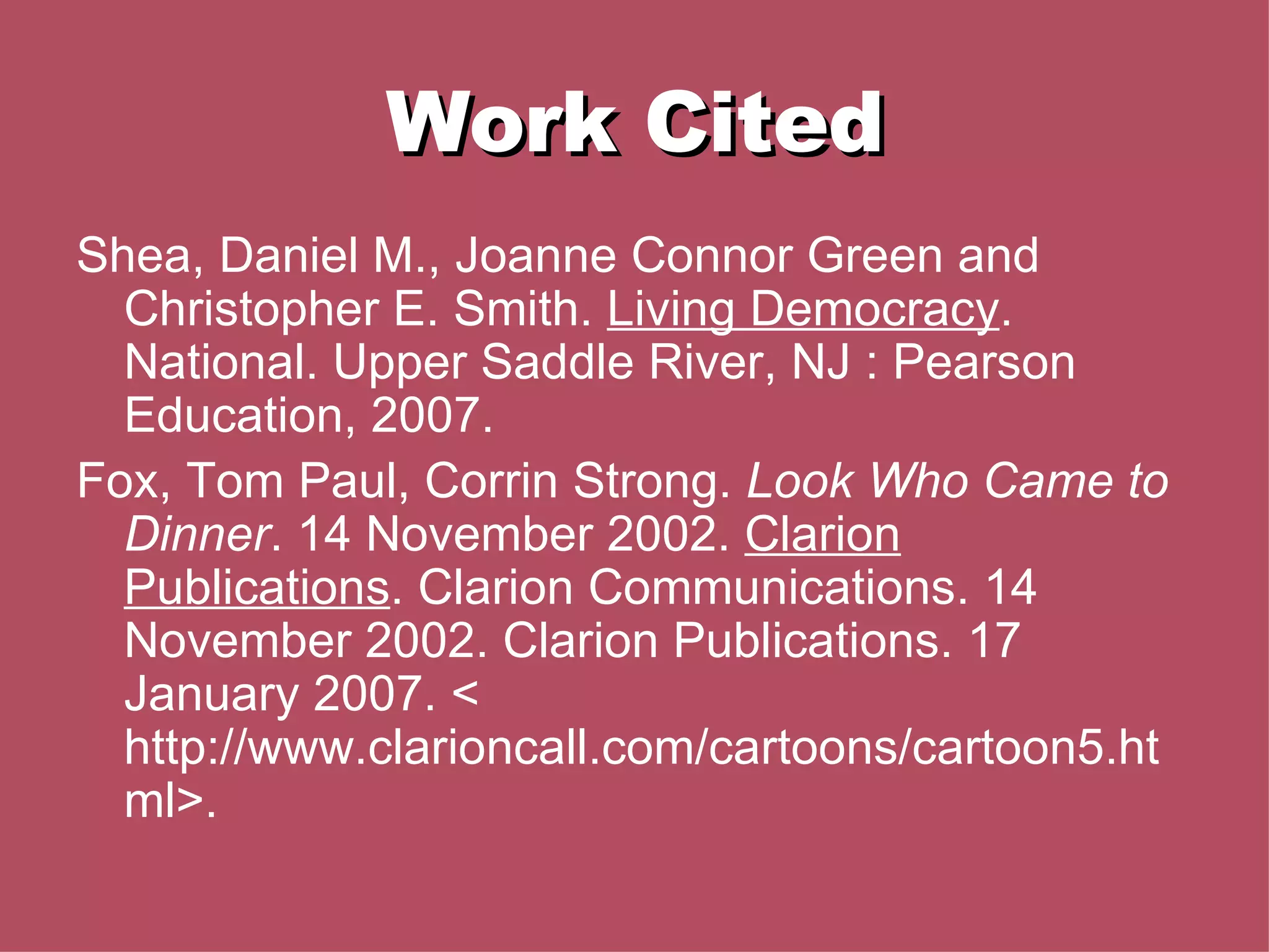Work Cited Shea, Daniel M., Joanne Connor Green and  Christopher E. Smith.  Living Democracy . National. Upper Saddle River, NJ : Pearson Education, 2007.  Fox, Tom Paul, Corrin Strong.  Look Who Came to Dinner . 14 November 2002.  Clarion Publications . Clarion Communications. 14 November 2002. Clarion Publications. 17 January 2007. < http://www.clarioncall.com/cartoons/cartoon5.html>.  