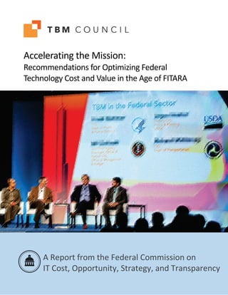 Copyright © 2016 by Technology Business Management Council, Ltd. All rights reserved.
Accelerating the Mission:
Recommendations for Optimizing Federal
Technology Cost and Value in the Age of FITARA
A Report from the Federal Commission on
IT Cost, Opportunity, Strategy, and Transparency
 
