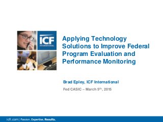 icfi.com |
Brad Epley, ICF International
Fed CASIC – March 5th, 2015
Applying Technology
Solutions to Improve Federal
Program Evaluation and
Performance Monitoring
 