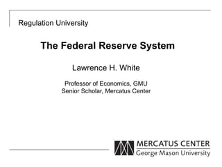 Regulation University


      The Federal Reserve System

                Lawrence H. White
             Professor of Economics, GMU
            Senior Scholar, Mercatus Center
 