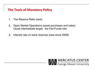 The	
  Tools	
  of	
  Monetary	
  Policy	
  

1.  The Reserve Ratio (rare)

2.  Open Market Operations (asset purchases and sales)
    Usual intermediate target: the Fed Funds rate

3.  Interest rate on bank reserves (new since 2008)
 