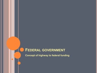 FEDERAL GOVERNMENT
Concept of highway to federal funding
 
