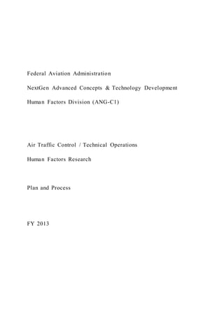 Federal Aviation Administration
NextGen Advanced Concepts & Technology Development
Human Factors Division (ANG-C1)
Air Traffic Control / Technical Operations
Human Factors Research
Plan and Process
FY 2013
 