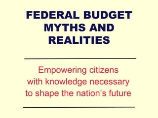 FEDERAL BUDGET
MYTHS AND
REALITIES
Empowering citizens
with knowledge necessary
to shape the nation’s future
 