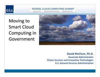 Moving to
Smart Cloud
Computing in
Government
David McClure, Ph.D.
Associate Administrator
Citizen Services and Innovative Technologies
U.S. General Services Administration
 