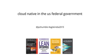 cloud native in the us federal government
@jezhumble #agileindia2019
 
