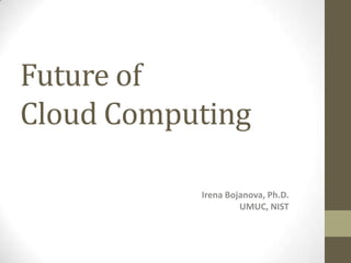 Future of
Cloud Computing
Irena Bojanova, Ph.D.
UMUC, NIST

 