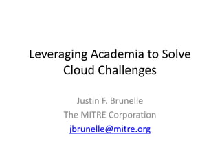 Leveraging Academia to Solve
Cloud Challenges
Justin F. Brunelle
The MITRE Corporation
jbrunelle@mitre.org

 