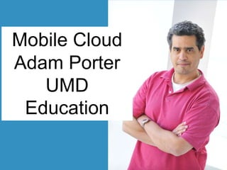 Mobile Cloud
is Changing
Adam Porter
Training &
UMD
Education

 