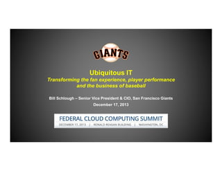 Ubiquitous IT
Transforming the fan experience, player performance
and the business of baseball
Bill Schlough – Senior Vice President & CIO, San Francisco Giants
December 17, 2013

 