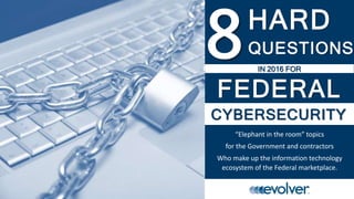 HARD
QUESTIONS
FEDERAL
“Elephant in the room” topics
for the Government and contractors
Who make up the information technology
ecosystem of the Federal marketplace.
CYBERSECURITY
IN 2016 FOR
 